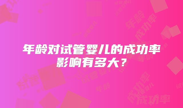年龄对试管婴儿的成功率影响有多大？