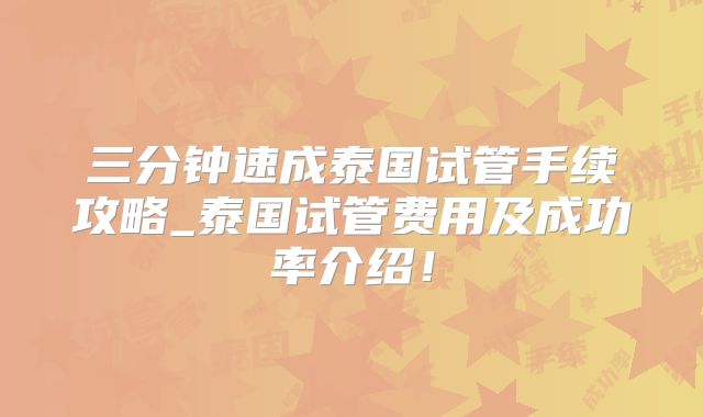 三分钟速成泰国试管手续攻略_泰国试管费用及成功率介绍！