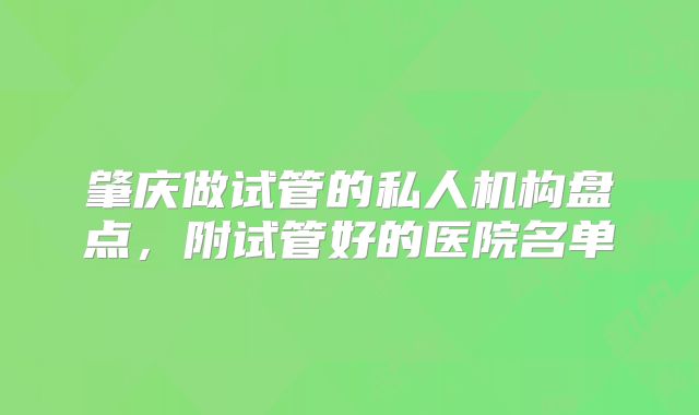肇庆做试管的私人机构盘点,附试管好的医院名单