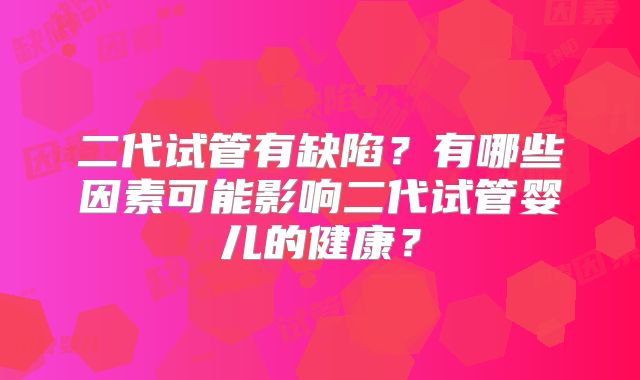 二代试管有缺陷？有哪些因素可能影响二代试管婴儿的健康？