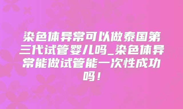 染色体异常可以做泰国第三代试管婴儿吗_染色体异常能做试管能一次性成功吗!
