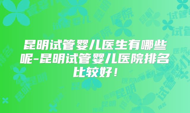 昆明试管婴儿医生有哪些呢-昆明试管婴儿医院排名比较好！