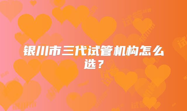 银川市三代试管机构怎么选？
