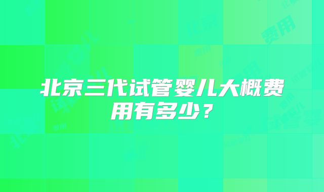 北京三代试管婴儿大概费用有多少？
