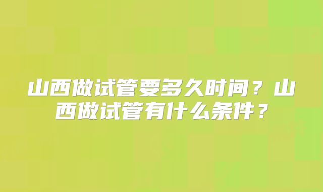 山西做试管要多久时间？山西做试管有什么条件？