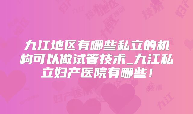 九江地区有哪些私立的机构可以做试管技术_九江私立妇产医院有哪些！