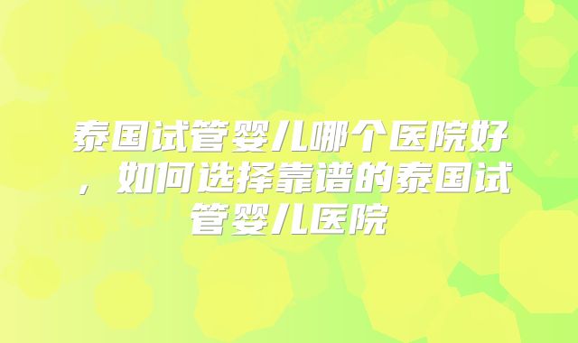 泰国试管婴儿哪个医院好，如何选择靠谱的泰国试管婴儿医院