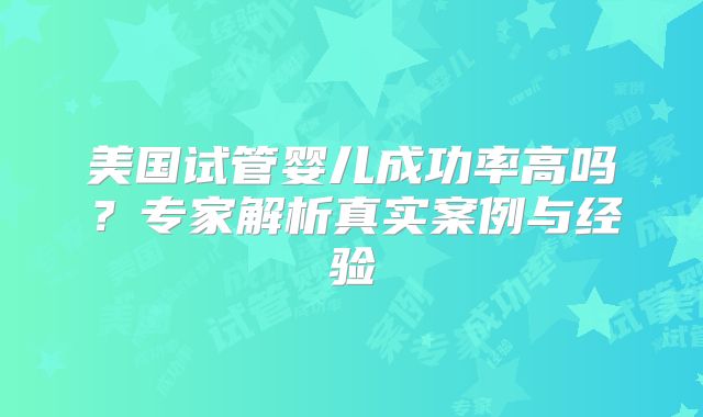 美国试管婴儿成功率高吗？专家解析真实案例与经验