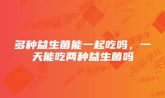 多种益生菌能一起吃吗，一天能吃两种益生菌吗