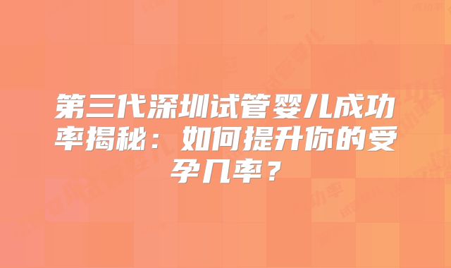 第三代深圳试管婴儿成功率揭秘:如何提升你的受孕几率?