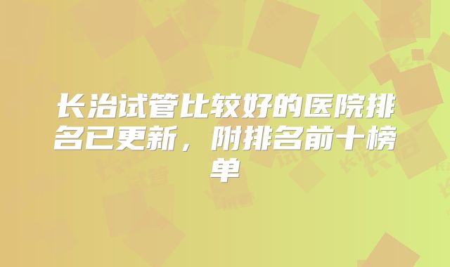 长治试管比较好的医院排名已更新,附排名前十榜单