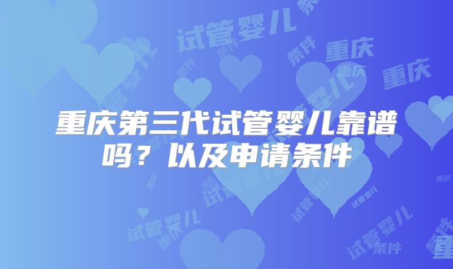 重庆第三代试管婴儿靠谱吗?以及申请条件