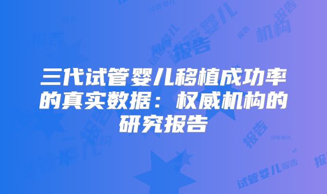 三代试管婴儿移植成功率的真实数据:权威机构的研究报告