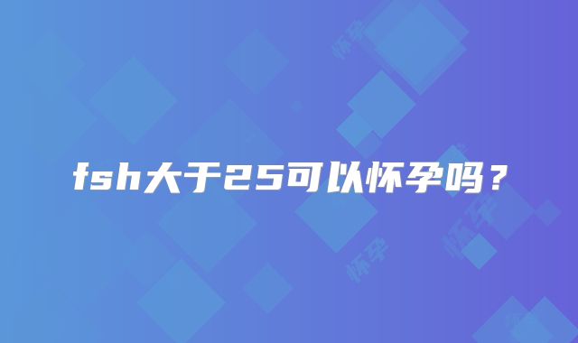 fsh大于25可以怀孕吗？