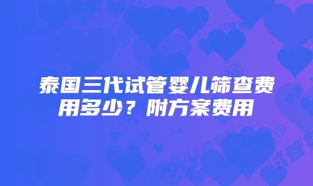 泰国三代试管婴儿筛查费用多少?附方案费用