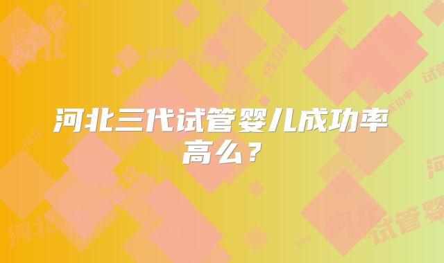 河北三代试管婴儿成功率高么?