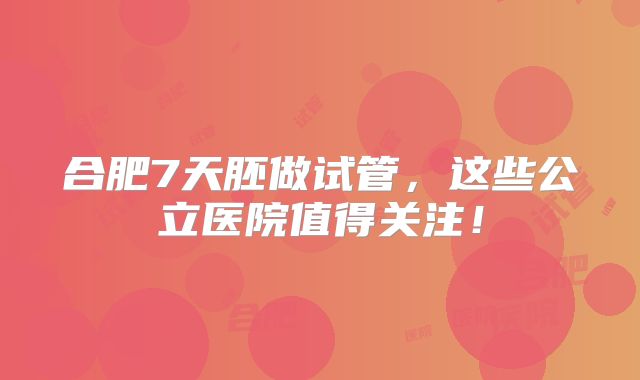 合肥7天胚做试管,这些公立医院值得关注!