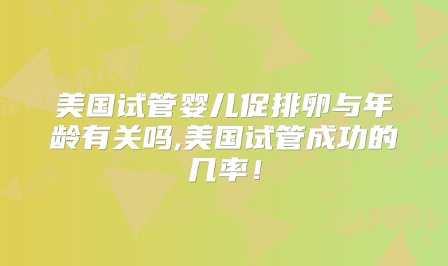 美国试管婴儿促排卵与年龄有关吗,美国试管成功的几率！