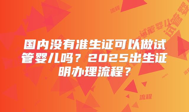 国内没有准生证可以做试管婴儿吗？2025出生证明办理流程？