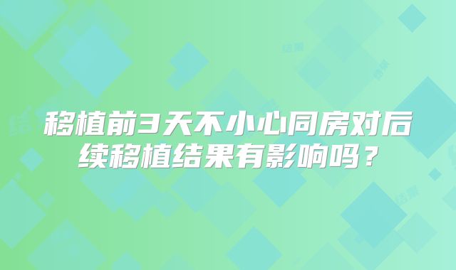 移植前3天不小心同房对后续移植结果有影响吗？