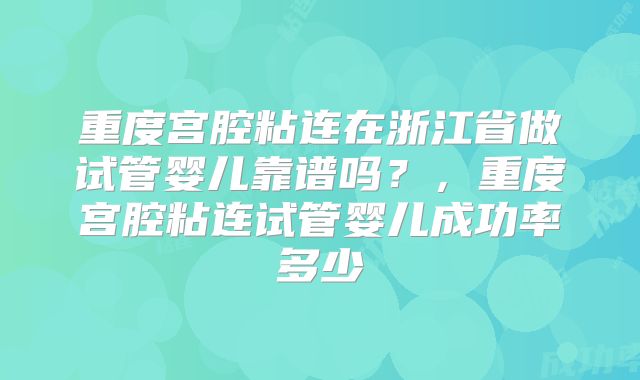 重度宫腔粘连在浙江省做试管婴儿靠谱吗？，重度宫腔粘连试管婴儿成功率多少