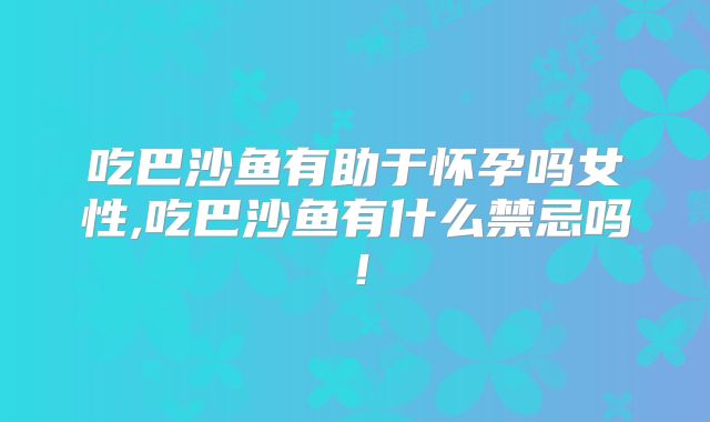 吃巴沙鱼有助于怀孕吗女性,吃巴沙鱼有什么禁忌吗!