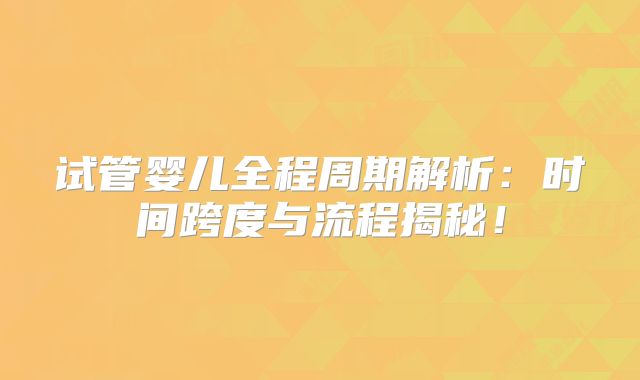 试管婴儿全程周期解析:时间跨度与流程揭秘!