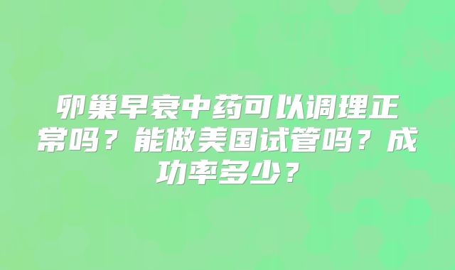 卵巢早衰中药可以调理正常吗？能做美国试管吗？成功率多少？