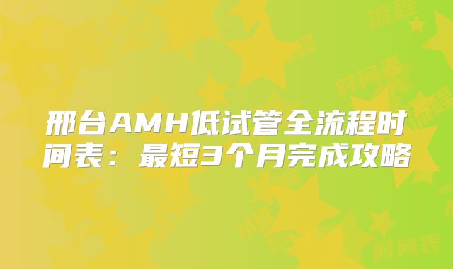 邢台AMH低试管全流程时间表：最短3个月完成攻略