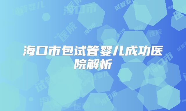 海口市包试管婴儿成功医院解析