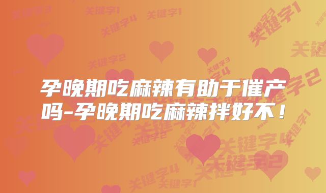 孕晚期吃麻辣有助于催产吗-孕晚期吃麻辣拌好不!