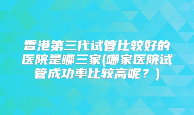 香港第三代试管比较好的医院是哪三家(哪家医院试管成功率比较高呢？)