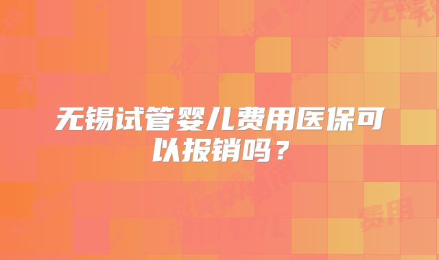 无锡试管婴儿费用医保可以报销吗？