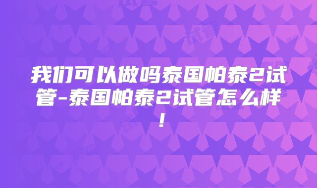 我们可以做吗泰国帕泰2试管-泰国帕泰2试管怎么样!