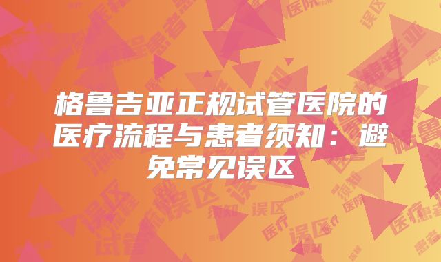 格鲁吉亚正规试管医院的医疗流程与患者须知：避免常见误区