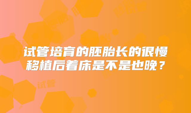 试管培育的胚胎长的很慢移植后着床是不是也晚?