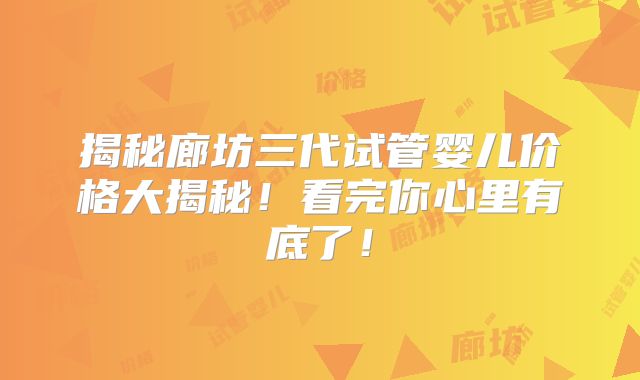 揭秘廊坊三代试管婴儿价格大揭秘！看完你心里有底了！