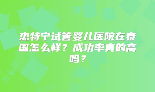 杰特宁试管婴儿医院在泰国怎么样？成功率真的高吗？