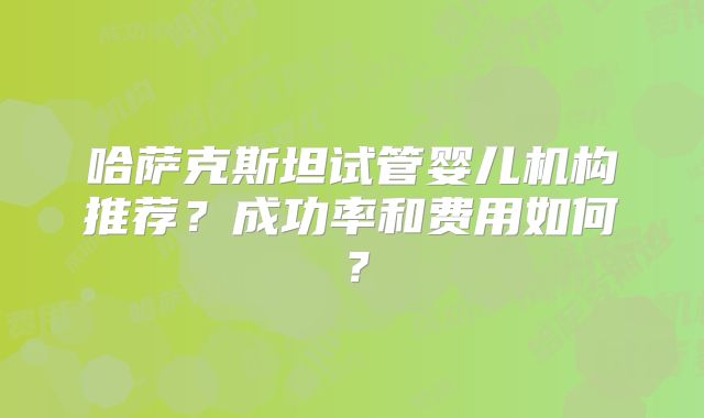 哈萨克斯坦试管婴儿机构推荐？成功率和费用如何？