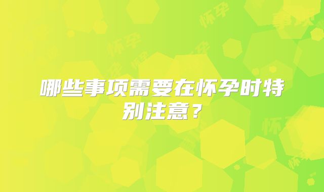 哪些事项需要在怀孕时特别注意？