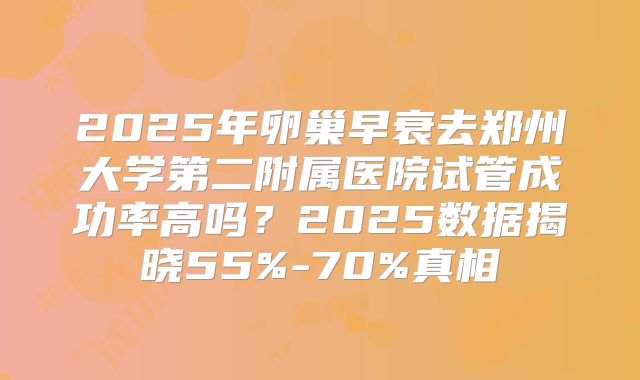 2025年卵巢早衰去郑州大学第二附属医院试管成功率高吗？2025数据揭晓55%-70%真相