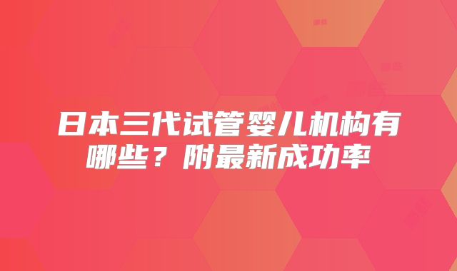 日本三代试管婴儿机构有哪些?附最新成功率