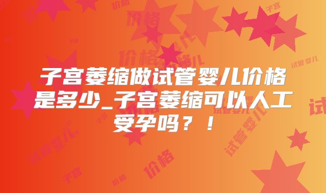子宫萎缩做试管婴儿价格是多少_子宫萎缩可以人工受孕吗？！