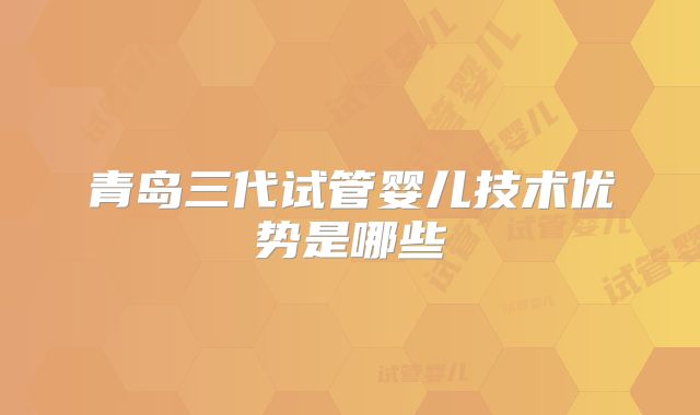 青岛三代试管婴儿技术优势是哪些