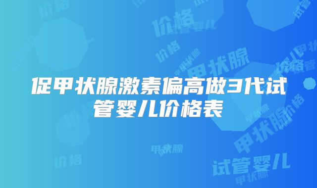 促甲状腺激素偏高做3代试管婴儿价格表