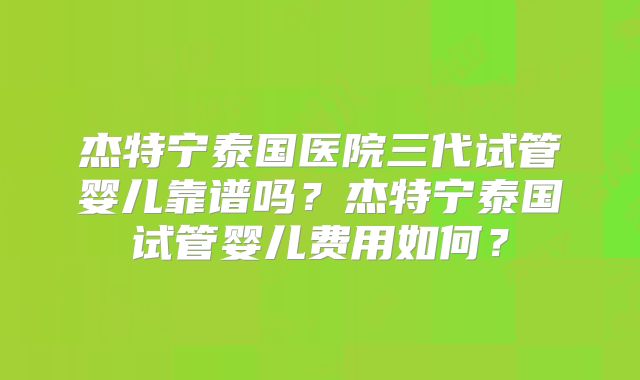 杰特宁泰国医院三代试管婴儿靠谱吗？杰特宁泰国试管婴儿费用如何？