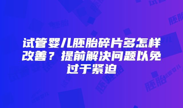 试管婴儿胚胎碎片多怎样改善？提前解决问题以免过于紧迫