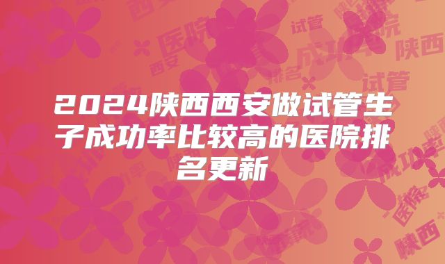 2024陕西西安做试管生子成功率比较高的医院排名更新