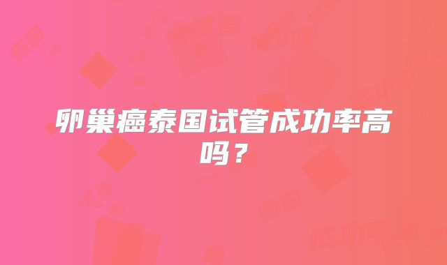 卵巢癌泰国试管成功率高吗？