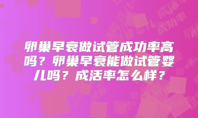 卵巢早衰做试管成功率高吗？卵巢早衰能做试管婴儿吗？成活率怎么样？